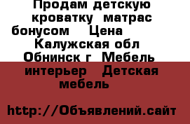 Продам детскую кроватку  матрас бонусом  › Цена ­ 7 000 - Калужская обл., Обнинск г. Мебель, интерьер » Детская мебель   